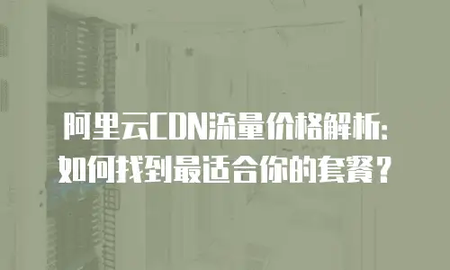 阿里云CDN流量价格解析：如何找到最适合你的套餐？
