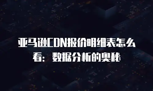 亚马逊CDN报价明细表怎么看：数据分析的奥秘