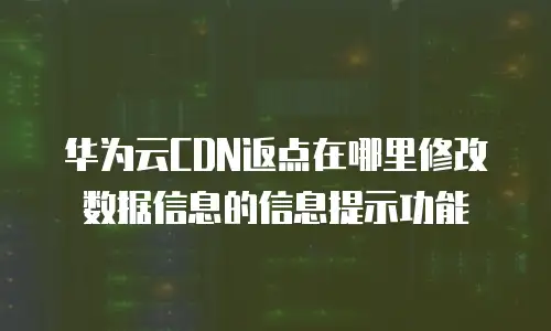 华为云CDN返点在哪里修改数据信息的信息提示功能