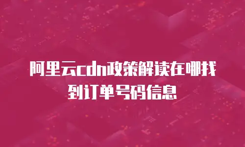 阿里云cdn政策解读在哪找到订单号码信息