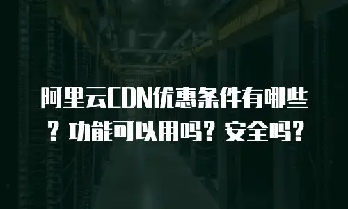 阿里云CDN优惠条件有哪些？功能可以用吗？安全吗？