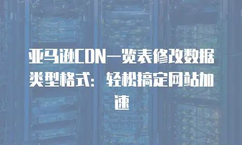 亚马逊CDN一览表修改数据类型格式：轻松搞定网站加速