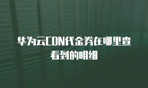 华为云CDN代金券在哪里查看到的明细