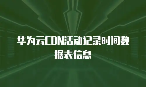 华为云CDN活动记录时间数据表信息