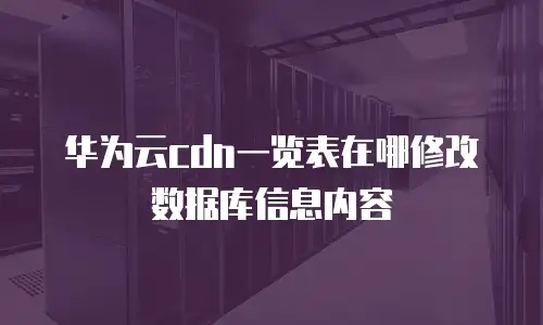 华为云cdn一览表在哪修改数据库信息内容