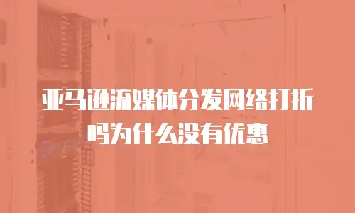 亚马逊流媒体分发网络打折吗为什么没有优惠