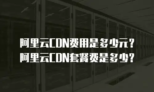 阿里云CDN费用是多少元？阿里云CDN套餐费是多少？