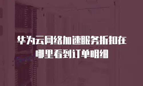 华为云网络加速服务折扣在哪里看到订单明细