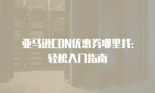 亚马逊CDN优惠券哪里找：轻松入门指南