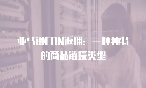 亚马逊CDN返佣：一种独特的商品链接类型