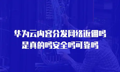 华为云内容分发网络返佣吗是真的吗安全吗可靠吗