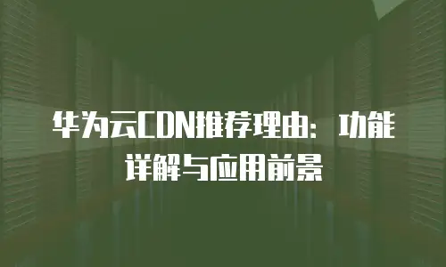 华为云CDN推荐理由：功能详解与应用前景