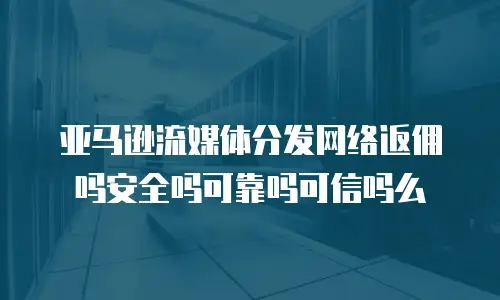 亚马逊流媒体分发网络返佣吗安全吗可靠吗可信吗么