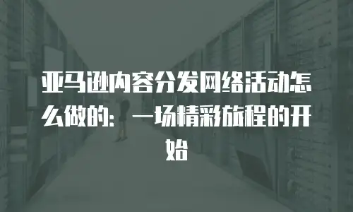 亚马逊内容分发网络活动怎么做的：一场精彩旅程的开始