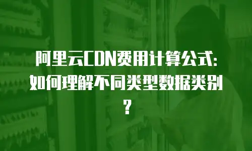 阿里云CDN费用计算公式：如何理解不同类型数据类别？