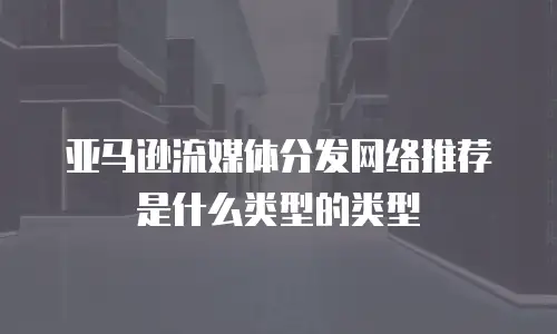 亚马逊流媒体分发网络推荐是什么类型的类型