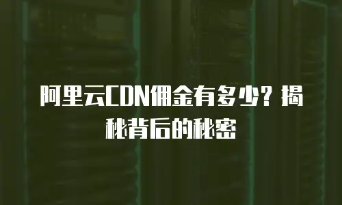 阿里云CDN佣金有多少？揭秘背后的秘密