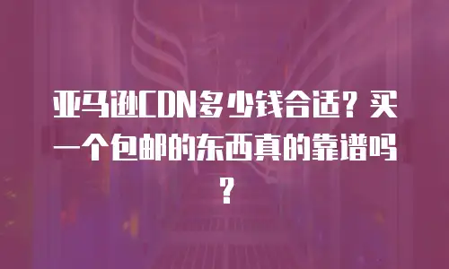 亚马逊CDN多少钱合适？买一个包邮的东西真的靠谱吗？