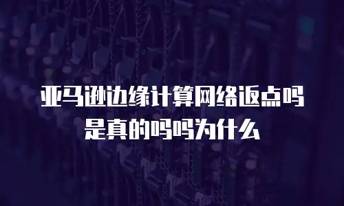 亚马逊边缘计算网络返点吗是真的吗吗为什么