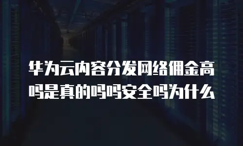 华为云内容分发网络佣金高吗是真的吗吗安全吗为什么