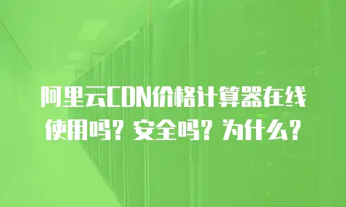 阿里云CDN价格计算器在线使用吗？安全吗？为什么？