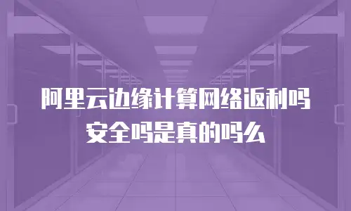 阿里云边缘计算网络返利吗安全吗是真的吗么
