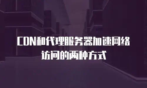 CDN和代理服务器加速网络访问的两种方式