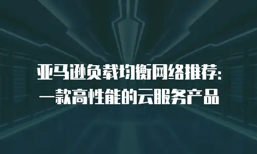 亚马逊负载均衡网络推荐：一款高性能的云服务产品