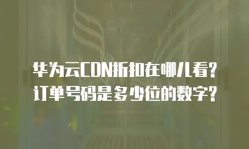 华为云CDN折扣在哪儿看?订单号码是多少位的数字?