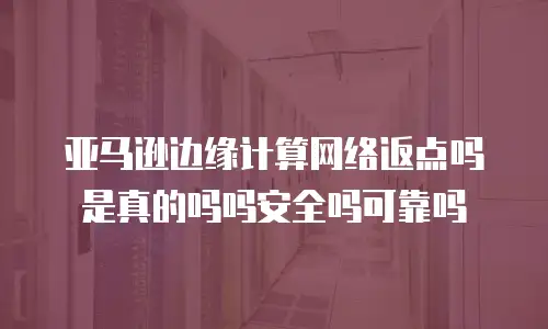 亚马逊边缘计算网络返点吗是真的吗吗安全吗可靠吗