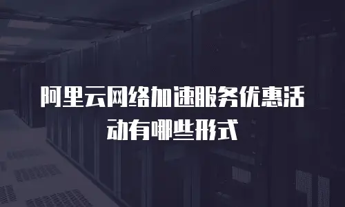阿里云网络加速服务优惠活动有哪些形式