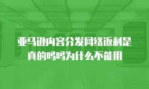 亚马逊内容分发网络返利是真的吗吗为什么不能用