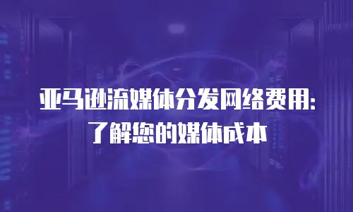 亚马逊流媒体分发网络费用：了解您的媒体成本