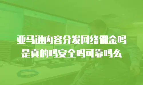 亚马逊内容分发网络佣金吗是真的吗安全吗可靠吗么