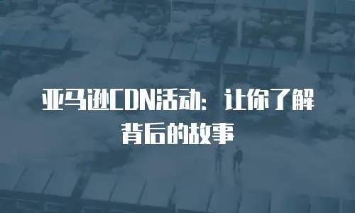 亚马逊CDN活动：让你了解背后的故事