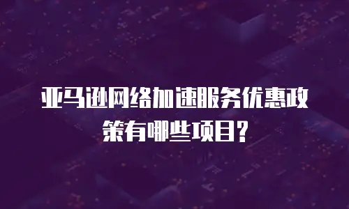 亚马逊网络加速服务优惠政策有哪些项目?