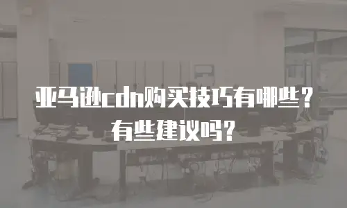 亚马逊cdn购买技巧有哪些？有些建议吗？