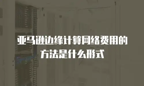 亚马逊边缘计算网络费用的方法是什么形式
