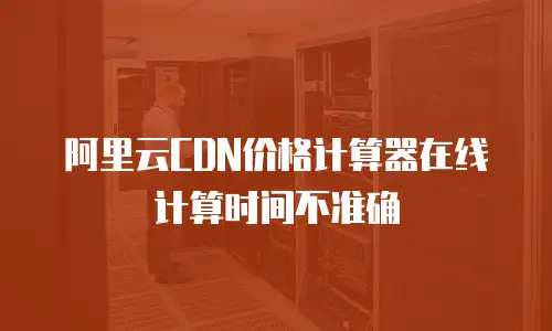 阿里云CDN价格计算器在线计算时间不准确