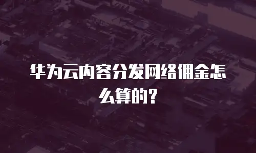 华为云内容分发网络佣金怎么算的？