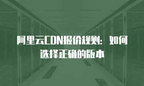 阿里云CDN报价规则：如何选择正确的版本