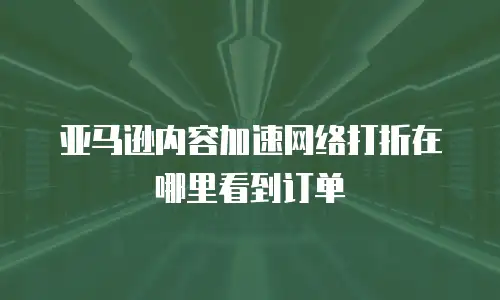 亚马逊内容加速网络打折在哪里看到订单