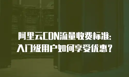 阿里云CDN流量收费标准：入门级用户如何享受优惠？