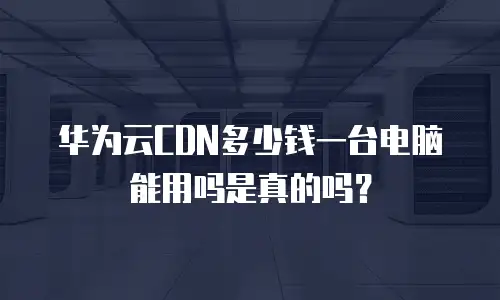 华为云CDN多少钱一台电脑能用吗是真的吗？