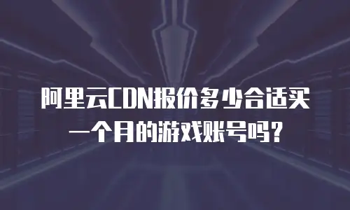 阿里云CDN报价多少合适买一个月的游戏账号吗？