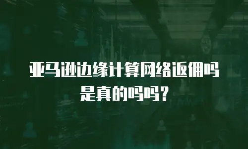 亚马逊边缘计算网络返佣吗是真的吗吗？