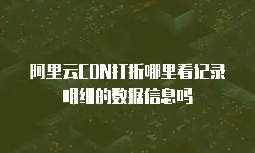 阿里云CDN打折哪里看记录明细的数据信息吗