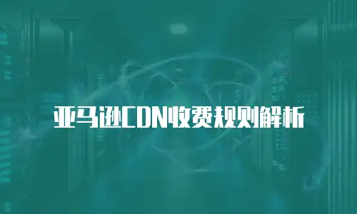 亚马逊CDN收费规则解析
