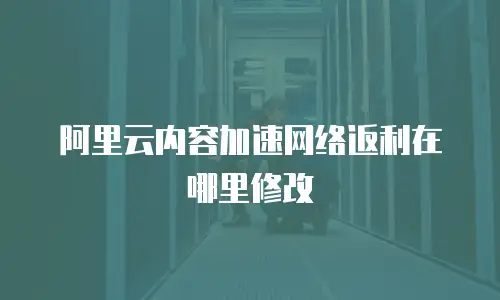 阿里云内容加速网络返利在哪里修改