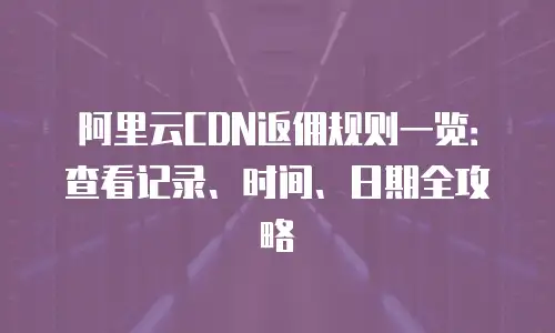 阿里云CDN返佣规则一览：查看记录、时间、日期全攻略